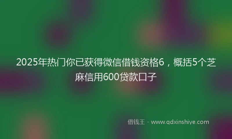 2025年热门你已获得微信借钱资格6，概括5个芝麻信用600贷款口子