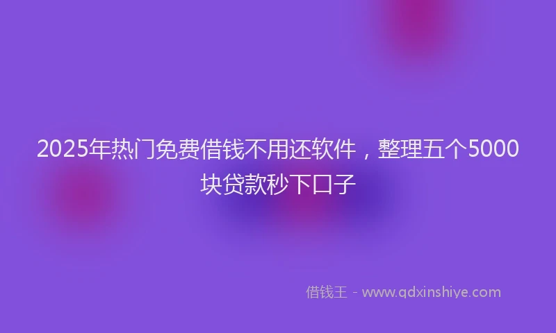 2025年热门免费借钱不用还软件，整理五个5000块贷款秒下口子