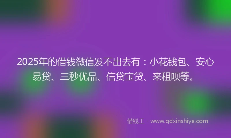 2025年的借钱微信发不出去有：小花钱包、安心易贷、三秒优品、信贷宝贷、来租呗等。