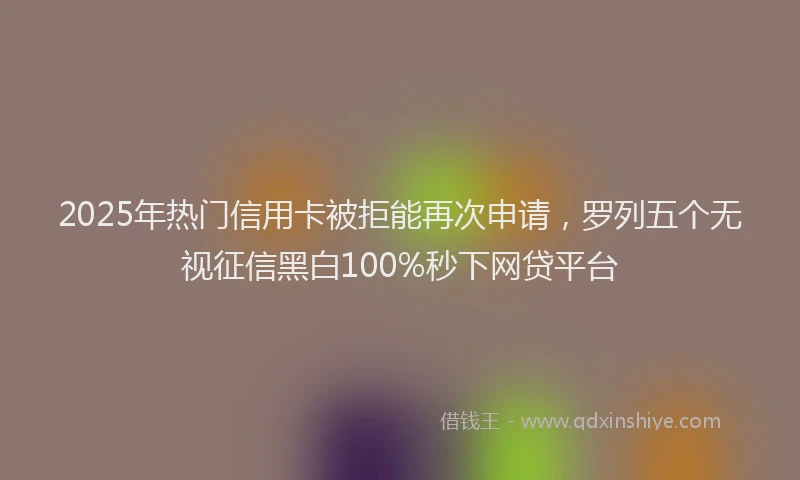 2025年热门信用卡被拒能再次申请，罗列五个无视征信黑白100%秒下网贷平台