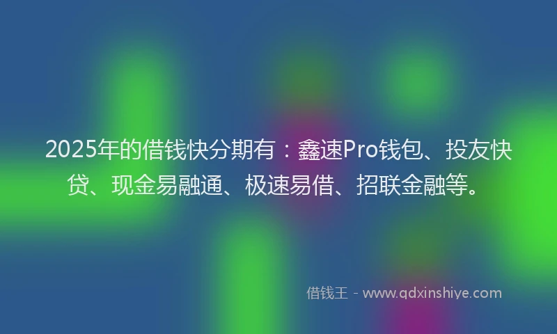 2025年的借钱快分期有：鑫速Pro钱包、投友快贷、现金易融通、极速易借、招联金融等。