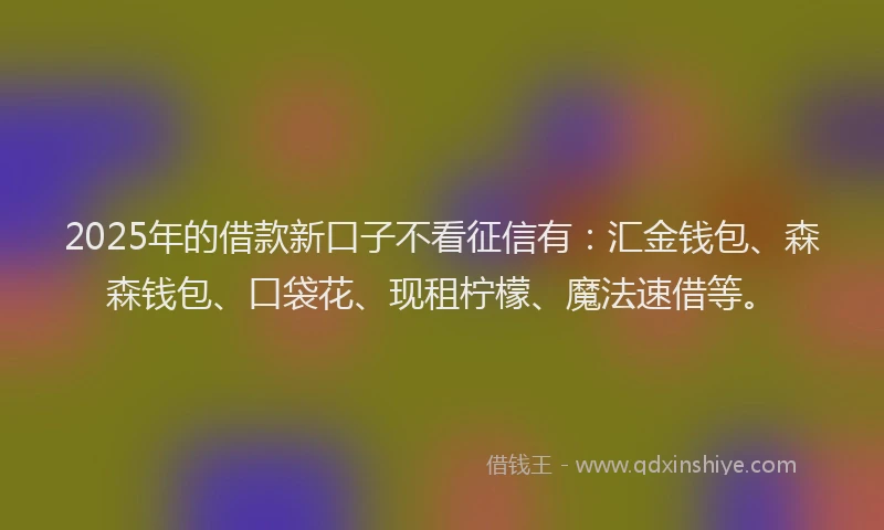 2025年的借款新口子不看征信有：汇金钱包、森森钱包、口袋花、现租柠檬、魔法速借等。