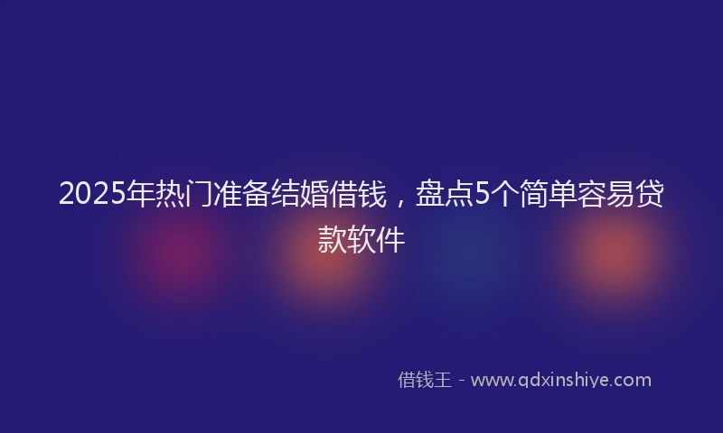2025年热门准备结婚借钱，盘点5个简单容易贷款软件