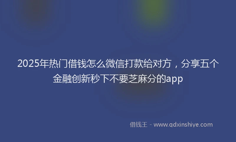 2025年热门借钱怎么微信打款给对方，分享五个金融创新秒下不要芝麻分的app