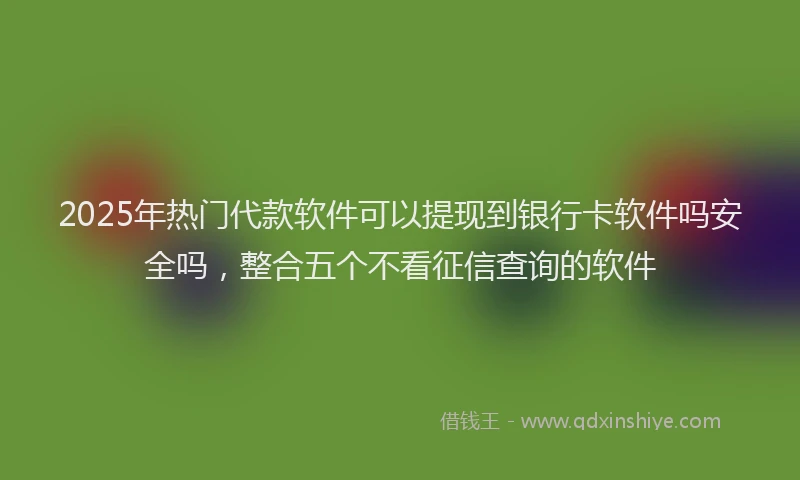 2025年热门代款软件可以提现到银行卡软件吗安全吗，整合五个不看征信查询的软件