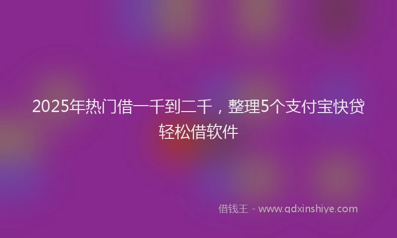 2025年热门借一千到二千，整理5个支付宝快贷轻松借软件