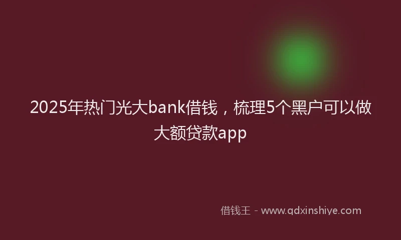 2025年热门光大bank借钱，梳理5个黑户可以做大额贷款app