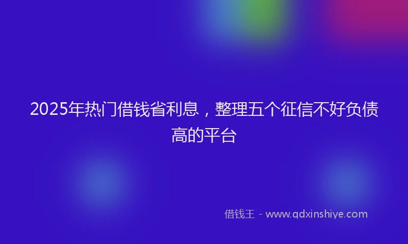 2025年热门借钱省利息，整理五个征信不好负债高的平台