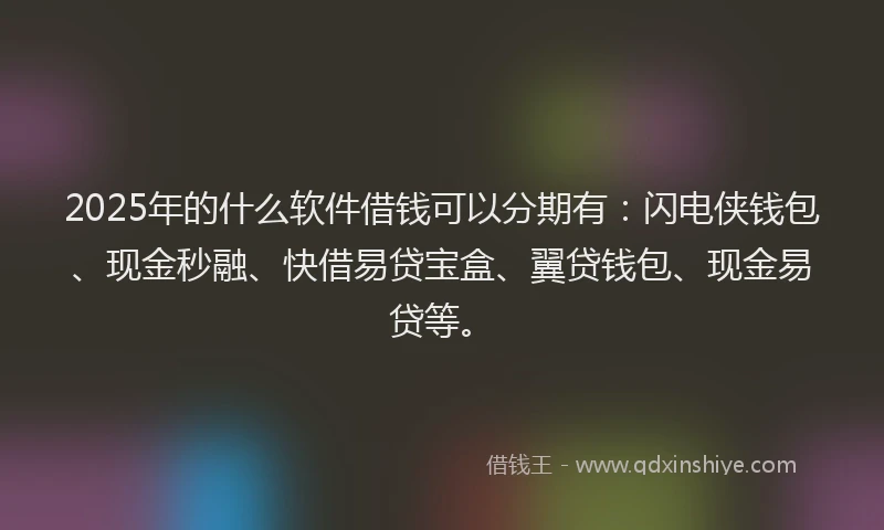 2025年的什么软件借钱可以分期有：闪电侠钱包、现金秒融、快借易贷宝盒、翼贷钱包、现金易贷等。