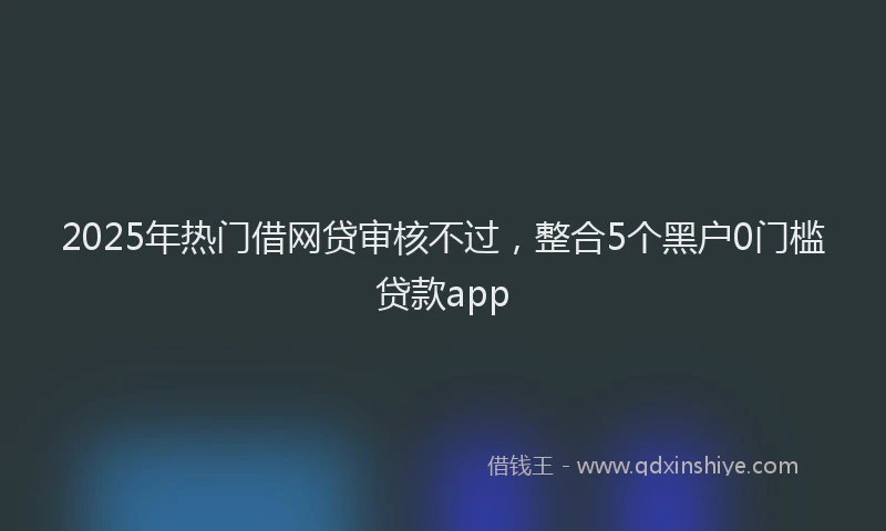 2025年热门借网贷审核不过，整合5个黑户0门槛贷款app