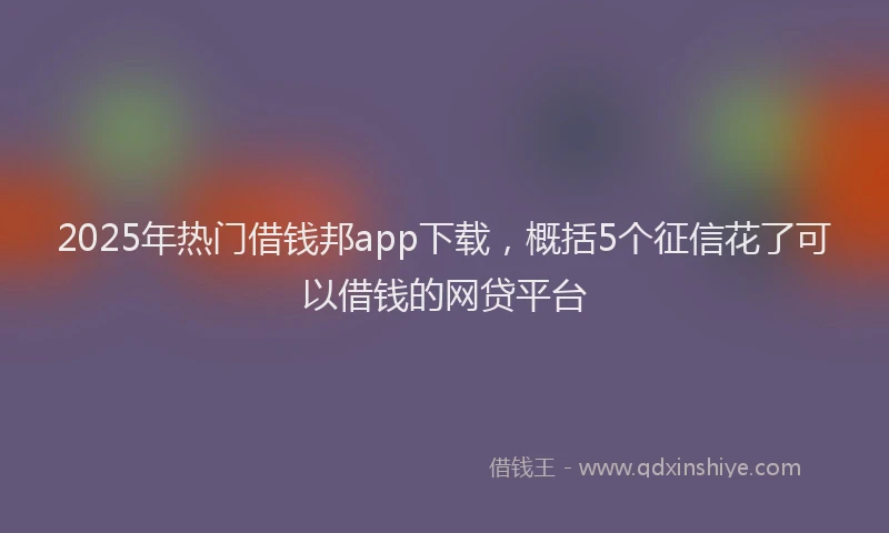 2025年热门借钱邦app下载，概括5个征信花了可以借钱的网贷平台