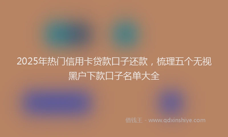 2025年热门信用卡贷款口子还款，梳理五个无视黑户下款口子名单大全
