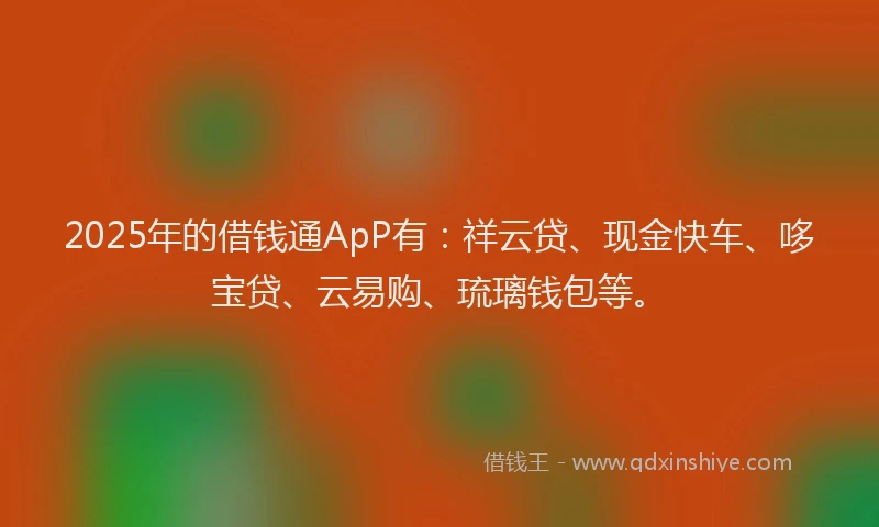2025年的借钱通ApP有：祥云贷、现金快车、哆宝贷、云易购、琉璃钱包等。