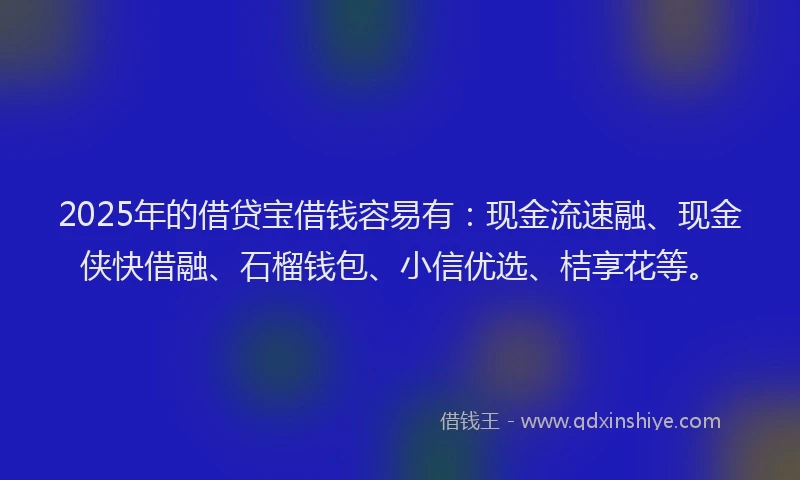 2025年的借贷宝借钱容易有：现金流速融、现金侠快借融、石榴钱包、小信优选、桔享花等。