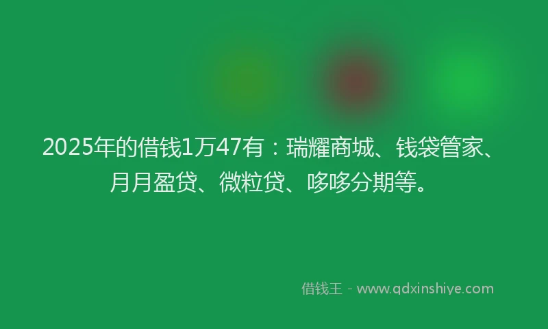 2025年的借钱1万47有：瑞耀商城、钱袋管家、月月盈贷、微粒贷、哆哆分期等。