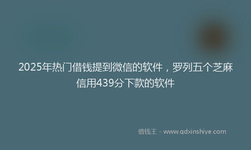 2025年热门借钱提到微信的软件，罗列五个芝麻信用439分下款的软件