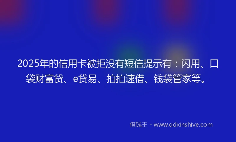 2025年的信用卡被拒没有短信提示有：闪用、口袋财富贷、e贷易、拍拍速借、钱袋管家等。
