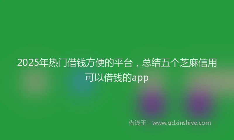 2025年热门借钱方便的平台，总结五个芝麻信用可以借钱的app