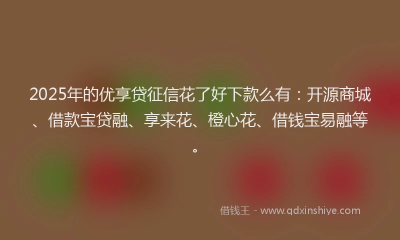 2025年的优享贷征信花了好下款么有：开源商城、借款宝贷融、享来花、橙心花、借钱宝易融等。