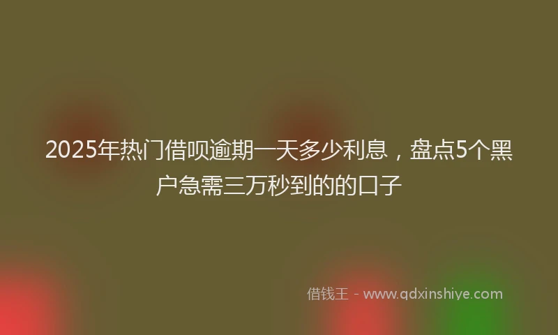 2025年热门借呗逾期一天多少利息，盘点5个黑户急需三万秒到的的口子