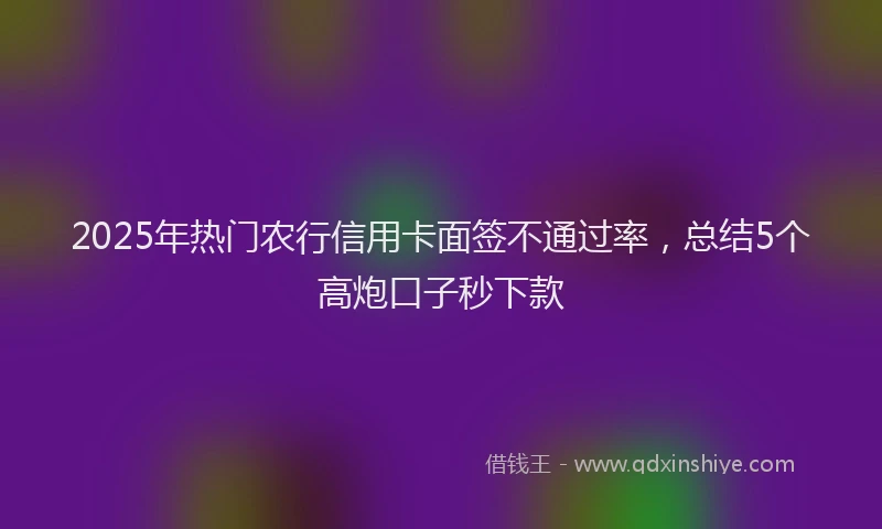 2025年热门农行信用卡面签不通过率，总结5个高炮口子秒下款