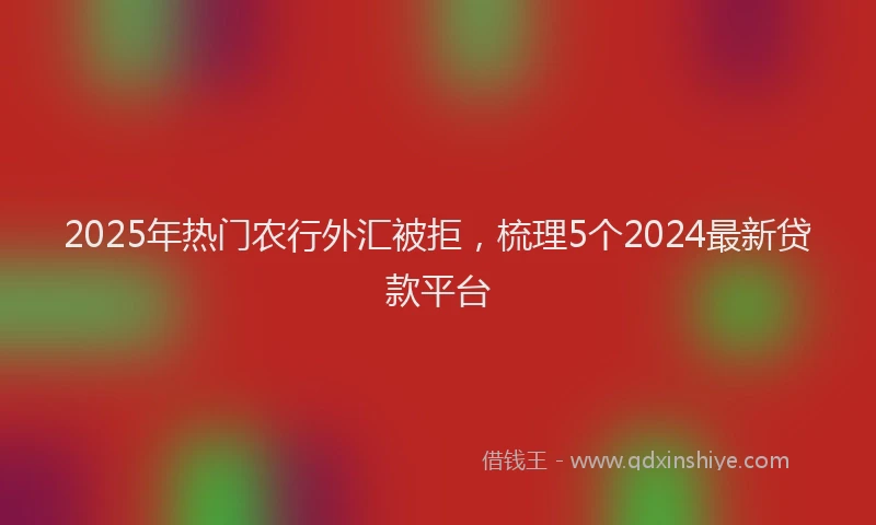 2025年热门农行外汇被拒，梳理5个2024最新贷款平台
