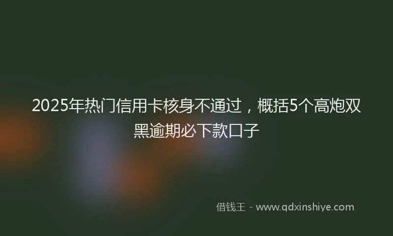 2025年热门信用卡核身不通过，概括5个高炮双黑逾期必下款口子