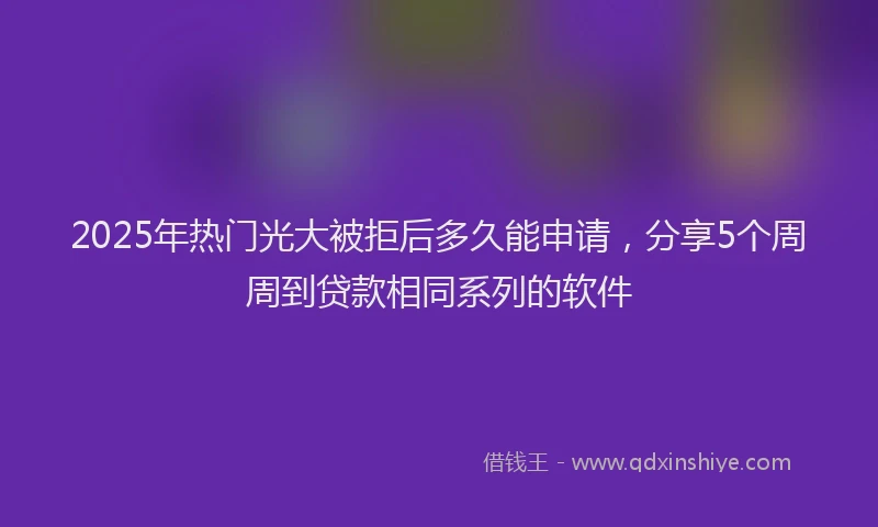 2025年热门光大被拒后多久能申请，分享5个周周到贷款相同系列的软件