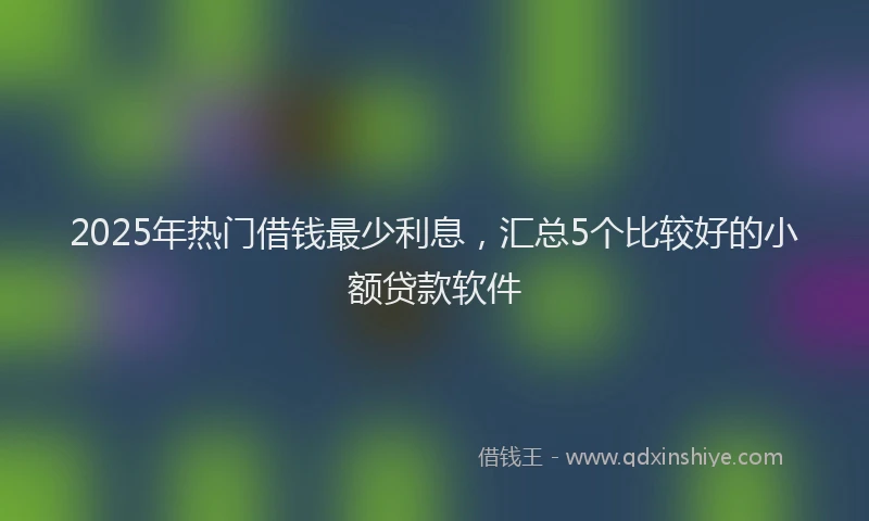 2025年热门借钱最少利息，汇总5个比较好的小额贷款软件