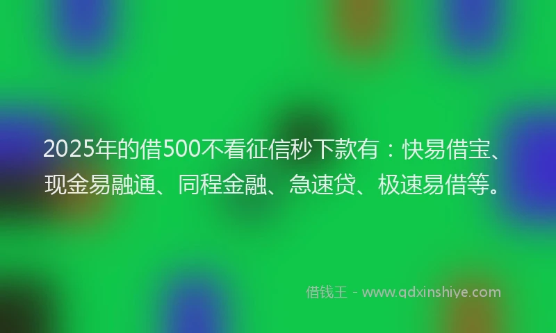 2025年的借500不看征信秒下款有：快易借宝、现金易融通、同程金融、急速贷、极速易借等。