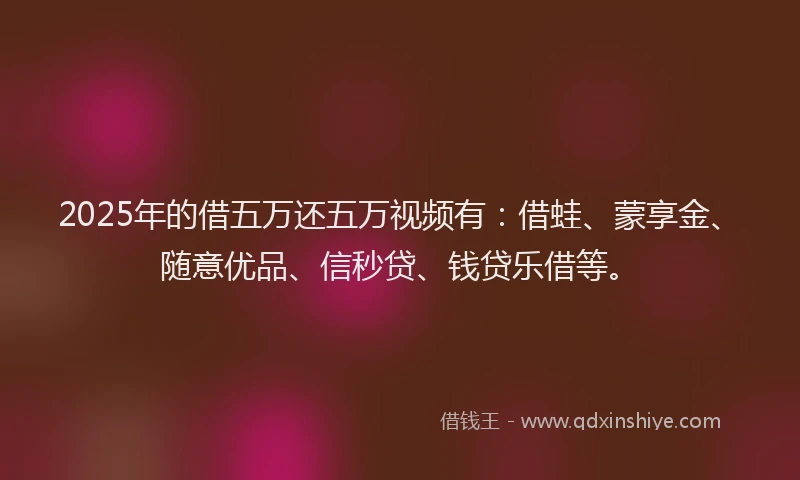 2025年的借五万还五万视频有：借蛙、蒙享金、随意优品、信秒贷、钱贷乐借等。