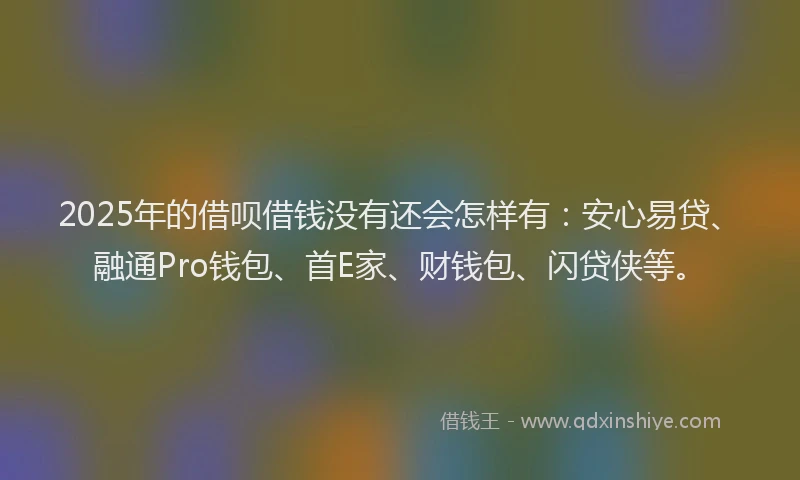 2025年的借呗借钱没有还会怎样有：安心易贷、融通Pro钱包、首E家、财钱包、闪贷侠等。