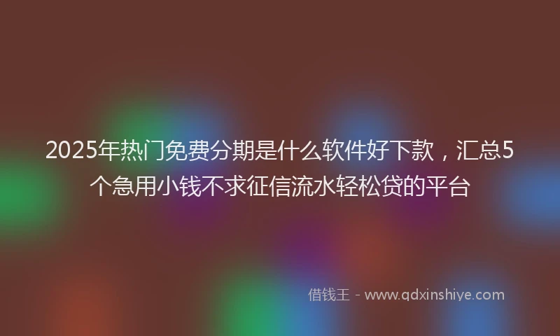 2025年热门免费分期是什么软件好下款，汇总5个急用小钱不求征信流水轻松贷的平台