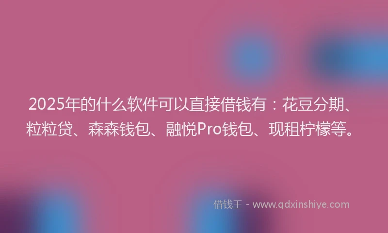 2025年的什么软件可以直接借钱有：花豆分期、粒粒贷、森森钱包、融悦Pro钱包、现租柠檬等。