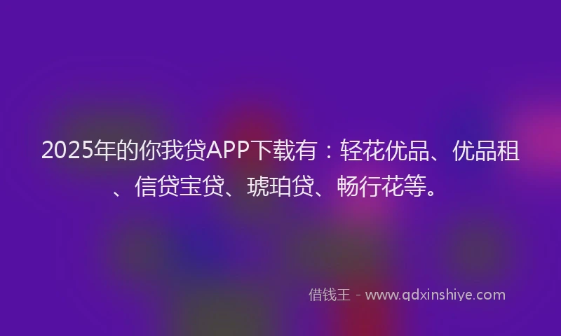 2025年的你我贷APP下载有：轻花优品、优品租、信贷宝贷、琥珀贷、畅行花等。