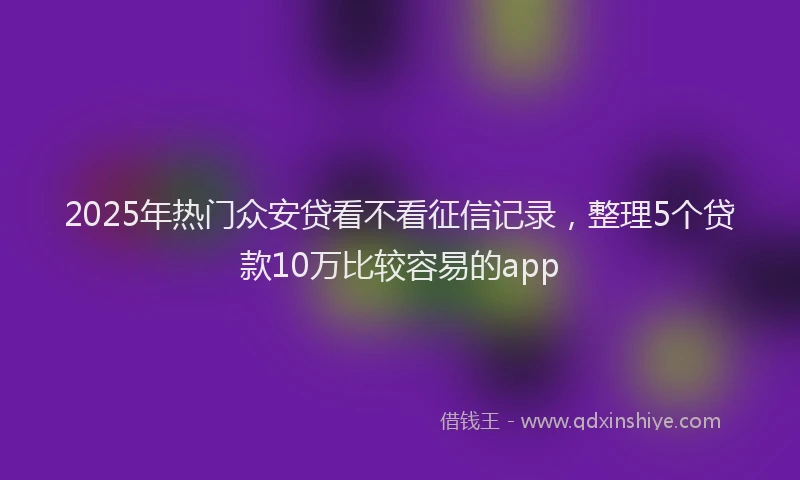 2025年热门众安贷看不看征信记录，整理5个贷款10万比较容易的app