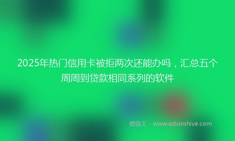 2025年热门信用卡被拒两次还能办吗，汇总五个周周到贷款相同系列的软件