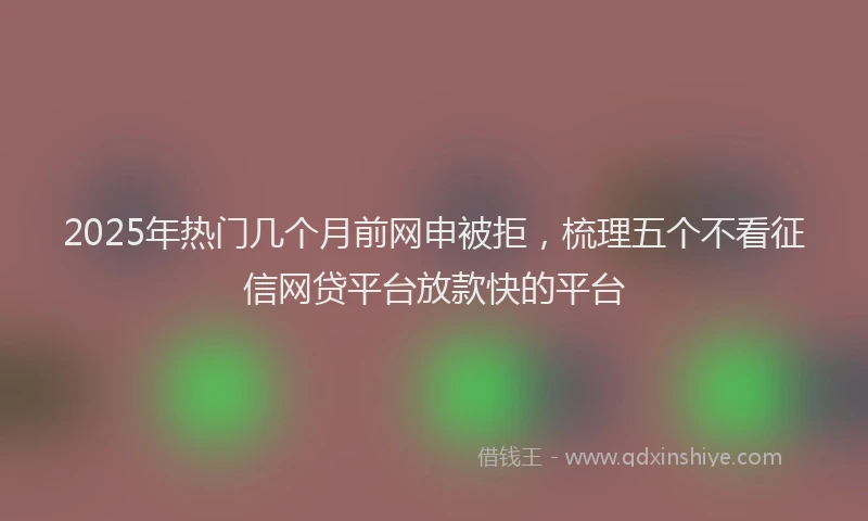 2025年热门几个月前网申被拒，梳理五个不看征信网贷平台放款快的平台