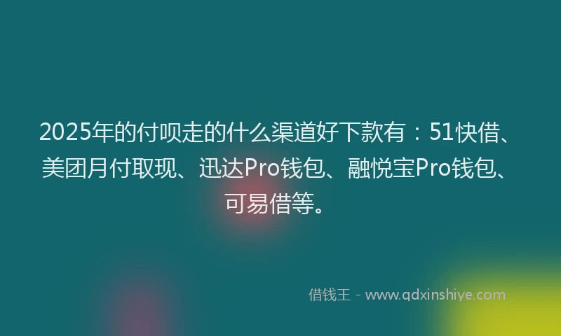 2025年的付呗走的什么渠道好下款有：51快借、美团月付取现、迅达Pro钱包、融悦宝Pro钱包、可易借等。