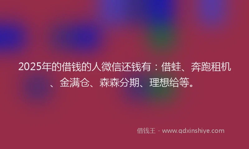 2025年的借钱的人微信还钱有：借蛙、奔跑租机、金满仓、森森分期、理想给等。