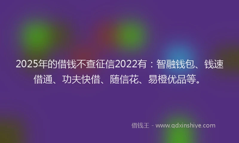 2025年的借钱不查征信2022有：智融钱包、钱速借通、功夫快借、随信花、易橙优品等。