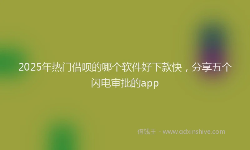 2025年热门借呗的哪个软件好下款快，分享五个闪电审批的app