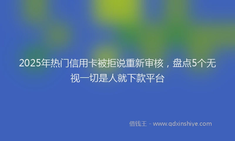 2025年热门信用卡被拒说重新审核，盘点5个无视一切是人就下款平台
