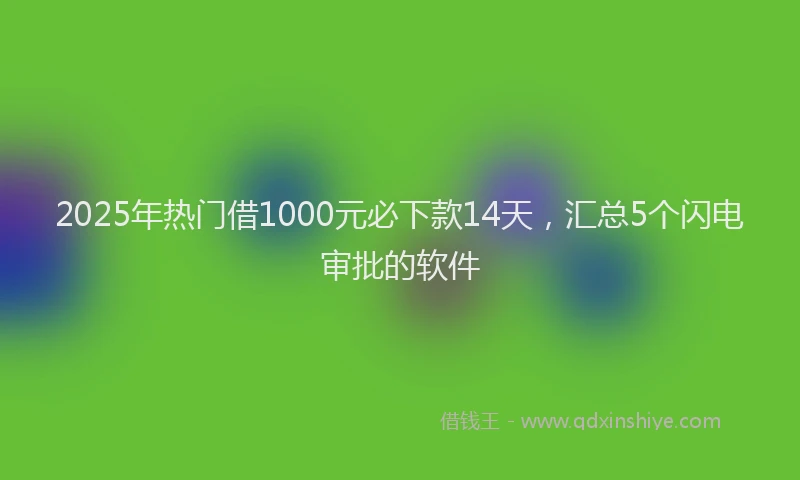 2025年热门借1000元必下款14天，汇总5个闪电审批的软件