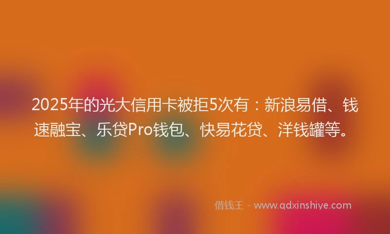 2025年的光大信用卡被拒5次有：新浪易借、钱速融宝、乐贷Pro钱包、快易花贷、洋钱罐等。