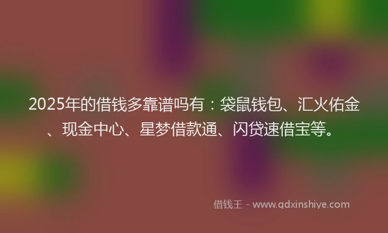 2025年的借钱多靠谱吗有：袋鼠钱包、汇火佑金、现金中心、星梦借款通、闪贷速借宝等。