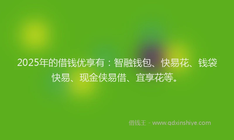 2025年的借钱优享有：智融钱包、快易花、钱袋快易、现金侠易借、宜享花等。