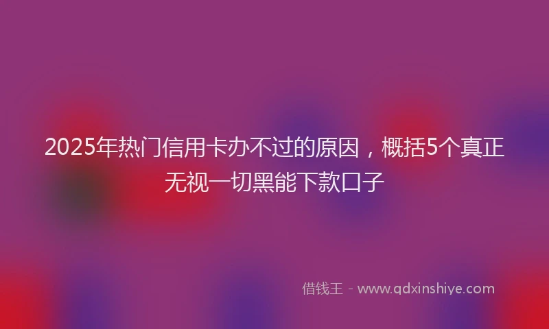 2025年热门信用卡办不过的原因，概括5个真正无视一切黑能下款口子