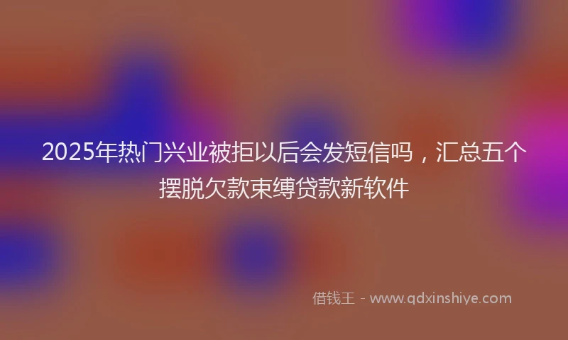 2025年热门兴业被拒以后会发短信吗，汇总五个摆脱欠款束缚贷款新软件