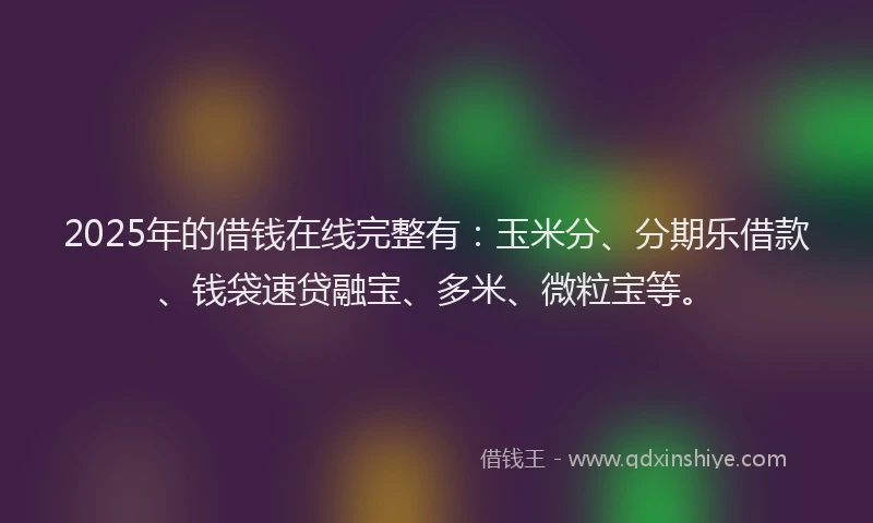 2025年的借钱在线完整有：玉米分、分期乐借款、钱袋速贷融宝、多米、微粒宝等。